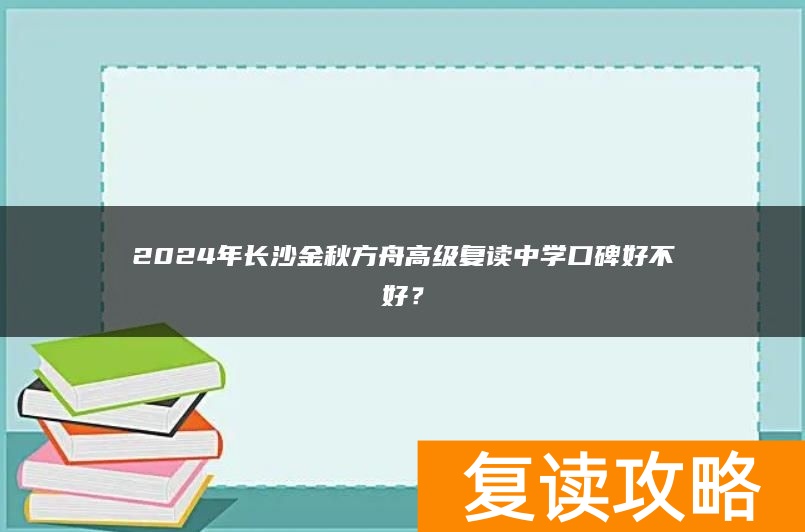 2024年长沙金秋方舟高级复读中学口碑好不好？