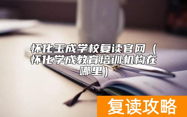 怀化玉成学校复读官网（怀化学成教育培训机构在哪里）